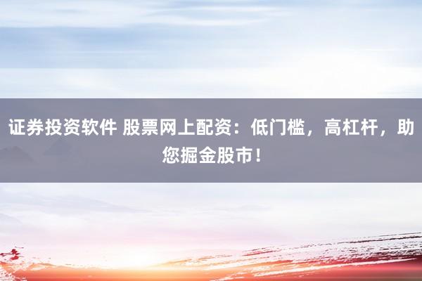 证券投资软件 股票网上配资：低门槛，高杠杆，助您掘金股市！