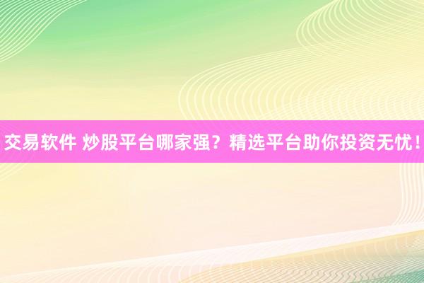 交易软件 炒股平台哪家强?精选平台助你投资无忧!