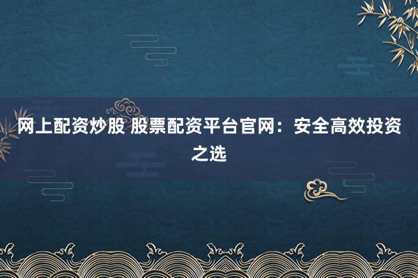 网上配资炒股 股票配资平台官网:安全高效投资之选