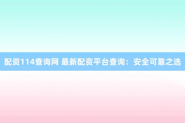 配资114查询网 最新配资平台查询:安全可靠之选