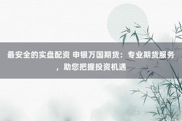 最安全的实盘配资 申银万国期货:专业期货服务,助您把握投资机遇