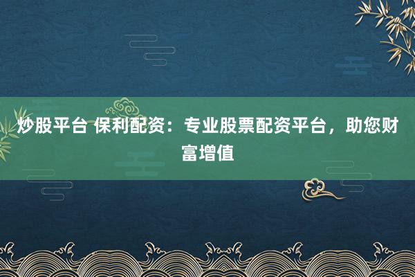 炒股平台 保利配资:专业股票配资平台,助您财富增值