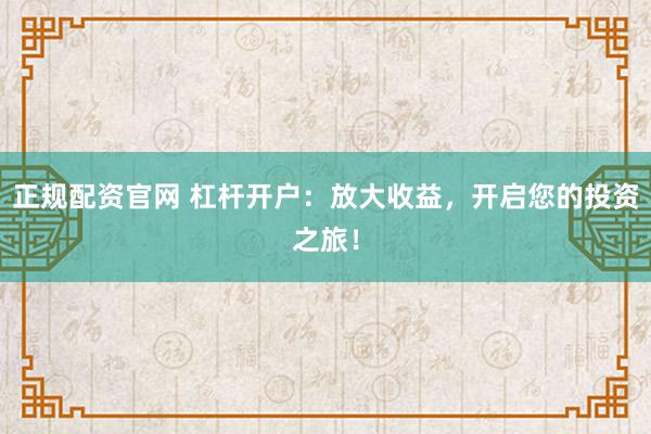 正规配资官网 杠杆开户:放大收益,开启您的投资之旅!