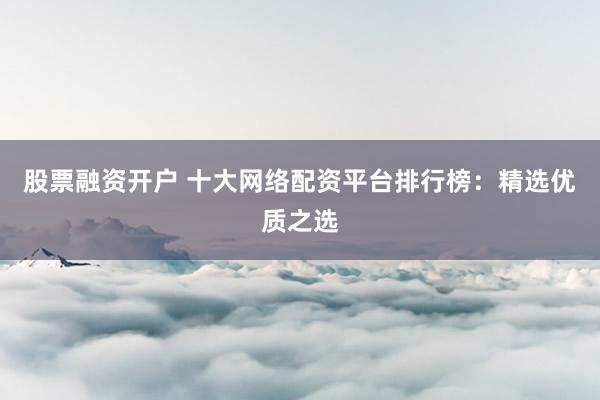 股票融资开户 十大网络配资平台排行榜:精选优质之选
