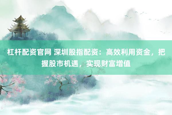杠杆配资官网 深圳股指配资:高效利用资金,把握股市机遇,实现财富增值