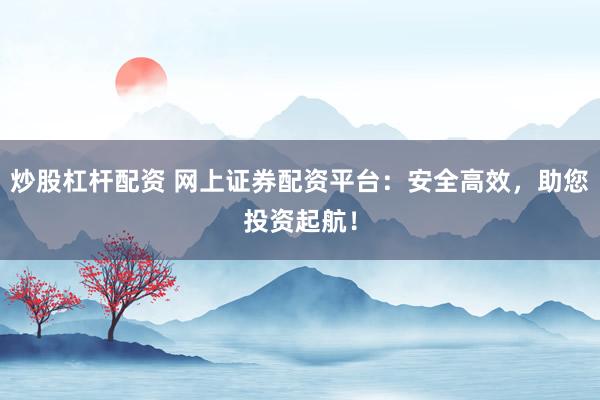 炒股杠杆配资 网上证券配资平台:安全高效,助您投资起航!