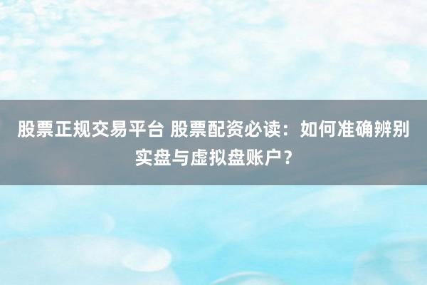 股票正规交易平台 股票配资必读:如何准确辨别实盘与虚拟盘账户?