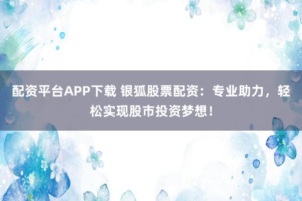 配资平台APP下载 银狐股票配资:专业助力,轻松实现股市投资梦想!