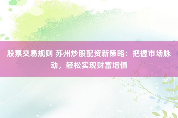 股票交易规则 苏州炒股配资新策略:把握市场脉动,轻松实现财富增值