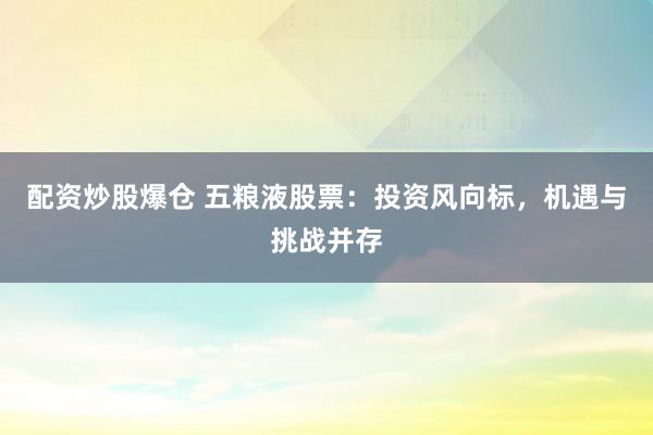 配资炒股爆仓 五粮液股票：投资风向标，机遇与挑战并存