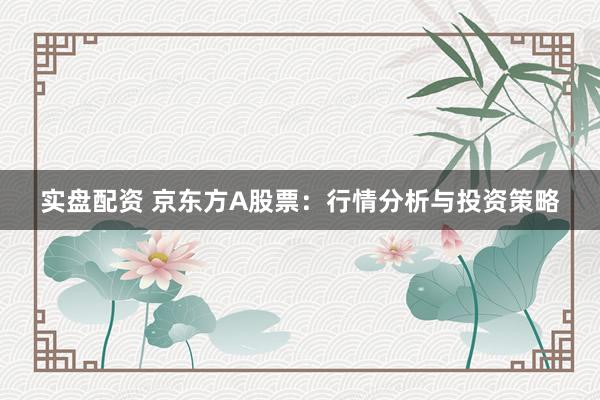 实盘配资 京东方A股票：行情分析与投资策略
