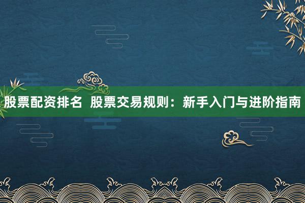 股票配资排名  股票交易规则：新手入门与进阶指南
