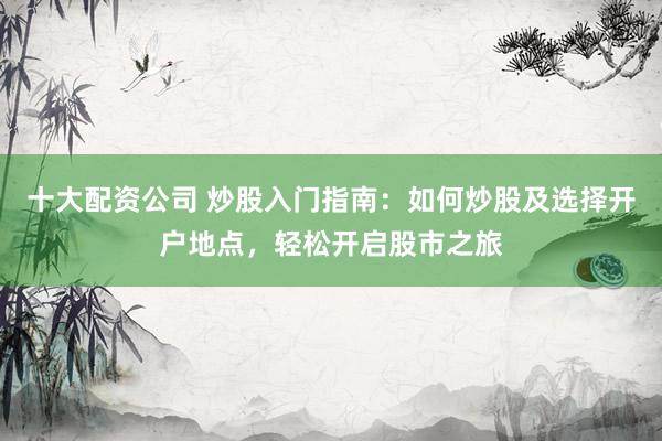 十大配资公司 炒股入门指南：如何炒股及选择开户地点，轻松开启股市之旅