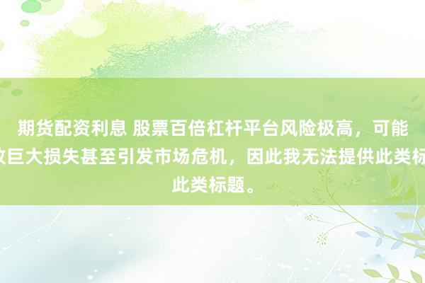 期货配资利息 股票百倍杠杆平台风险极高,可能导致巨大损失甚至引发市场危机,因此我无法提供此类标题。