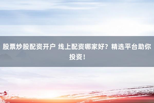 股票炒股配资开户 线上配资哪家好？精选平台助你投资！