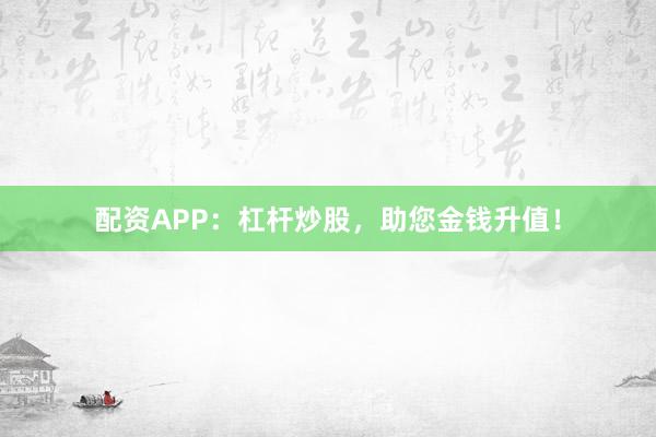 配资APP:杠杆炒股,助您金钱升值!