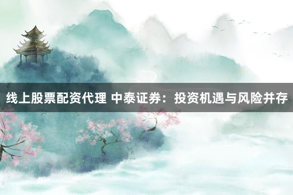 线上股票配资代理 中泰证券：投资机遇与风险并存