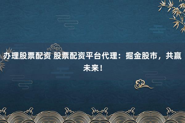 办理股票配资 股票配资平台代理：掘金股市，共赢未来！