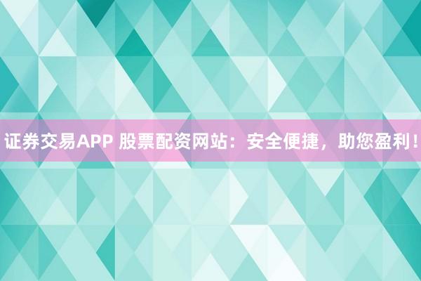 证券交易APP 股票配资网站：安全便捷，助您盈利！