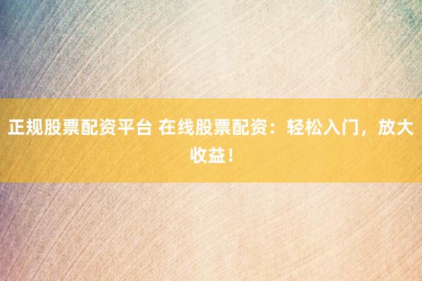 正规股票配资平台 在线股票配资：轻松入门，放大收益！