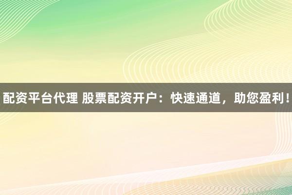 配资平台代理 股票配资开户：快速通道，助您盈利！
