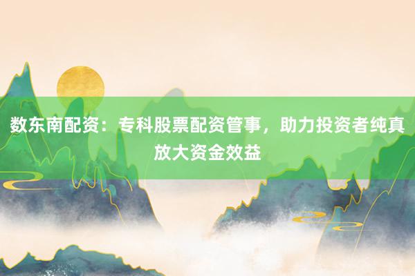 数东南配资：专科股票配资管事，助力投资者纯真放大资金效益