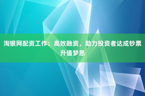 淘银网配资工作:高效融资,助力投资者达成钞票升值梦思