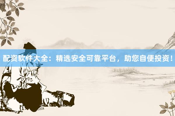配资软件大全:精选安全可靠平台,助您自便投资!