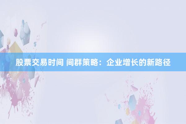 股票交易时间 间群策略:企业增长的新路径