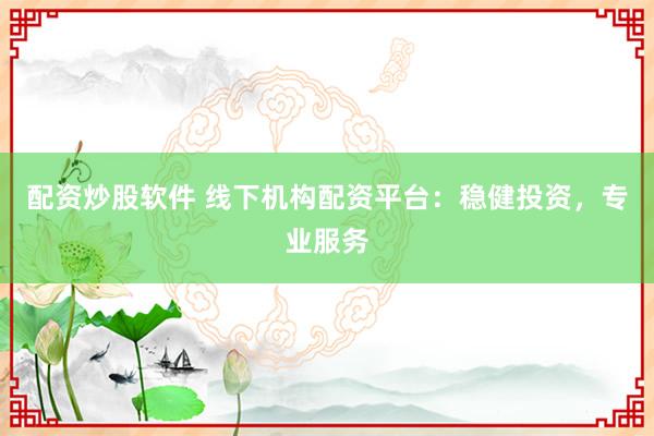 配资炒股软件 线下机构配资平台：稳健投资，专业服务