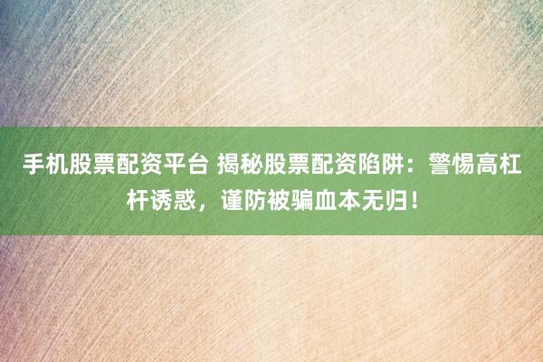 手机股票配资平台 揭秘股票配资陷阱：警惕高杠杆诱惑，谨防被骗血本无归！