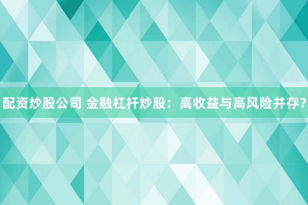 配资炒股公司 金融杠杆炒股：高收益与高风险并存？
