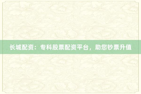 长城配资：专科股票配资平台，助您钞票升值