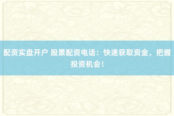 配资实盘开户 股票配资电话:快速获取资金,把握投资机会!