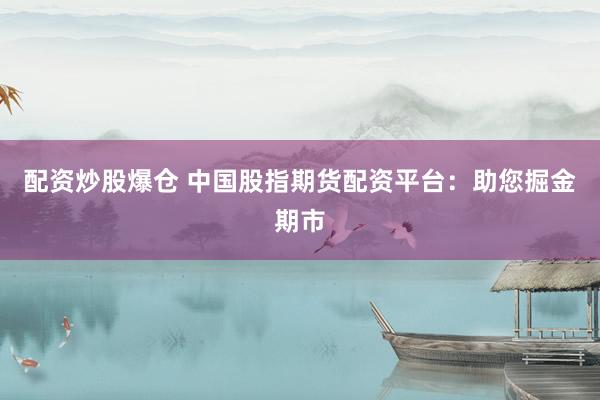 配资炒股爆仓 中国股指期货配资平台:助您掘金期市