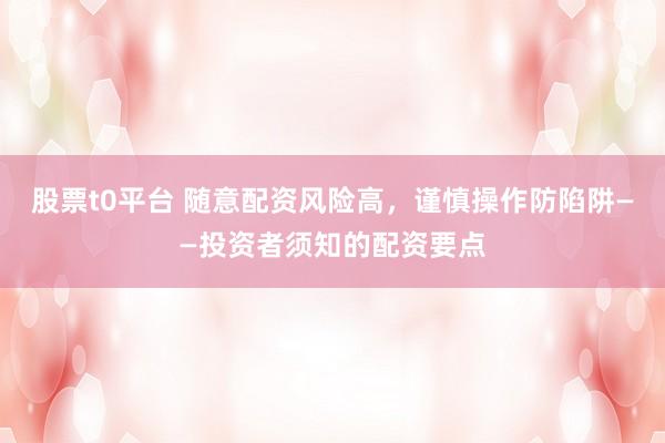 股票t0平台 随意配资风险高，谨慎操作防陷阱——投资者须知的配资要点