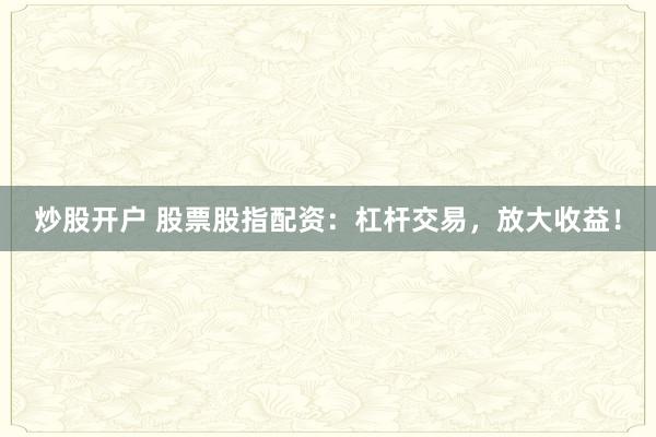 炒股开户 股票股指配资:杠杆交易,放大收益!