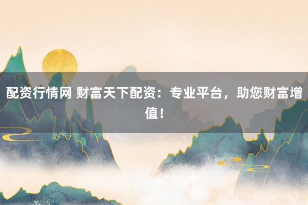 配资行情网 财富天下配资:专业平台,助您财富增值!