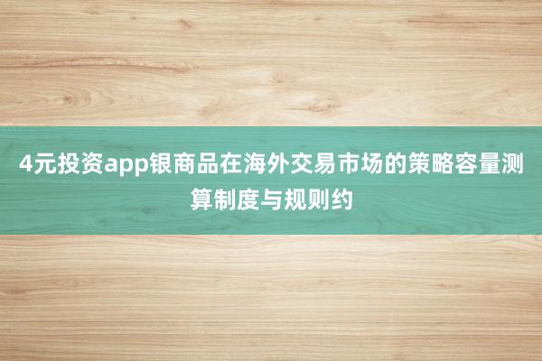 4元投资app银商品在海外交易市场的策略容量测算制度与规则约