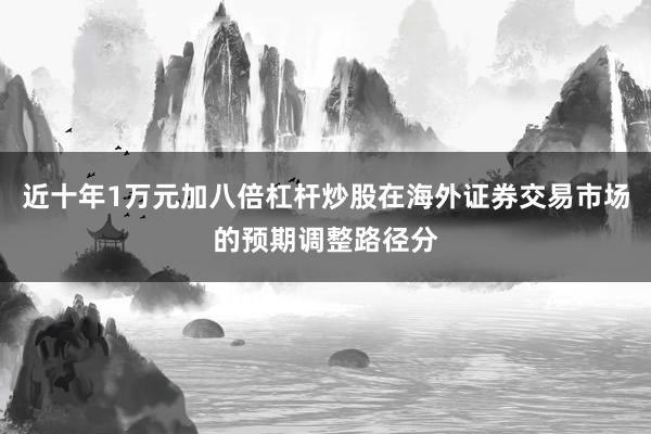 近十年1万元加八倍杠杆炒股在海外证券交易市场的预期调整路径分