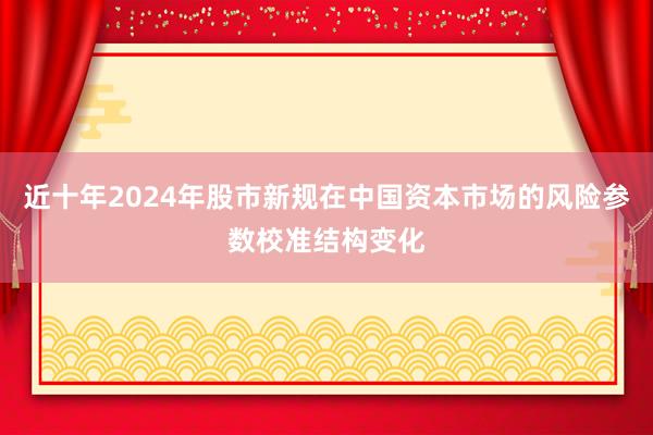 近十年2024年股市新规在中国资本市场的风险参数校准结构变化