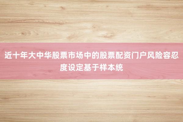 近十年大中华股票市场中的股票配资门户风险容忍度设定基于样本统