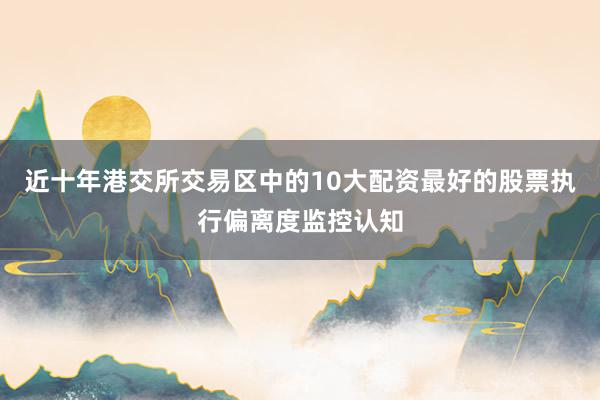 近十年港交所交易区中的10大配资最好的股票执行偏离度监控认知