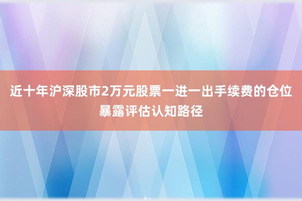 近十年沪深股市2万元股票一进一出手续费的仓位暴露评估认知路径