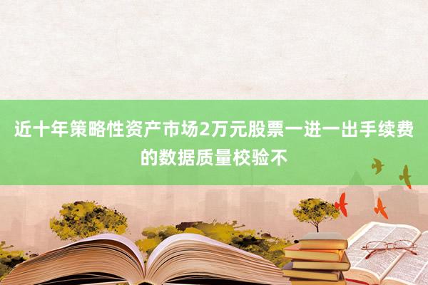 近十年策略性资产市场2万元股票一进一出手续费的数据质量校验不
