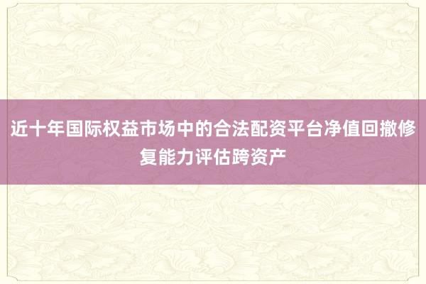 近十年国际权益市场中的合法配资平台净值回撤修复能力评估跨资产