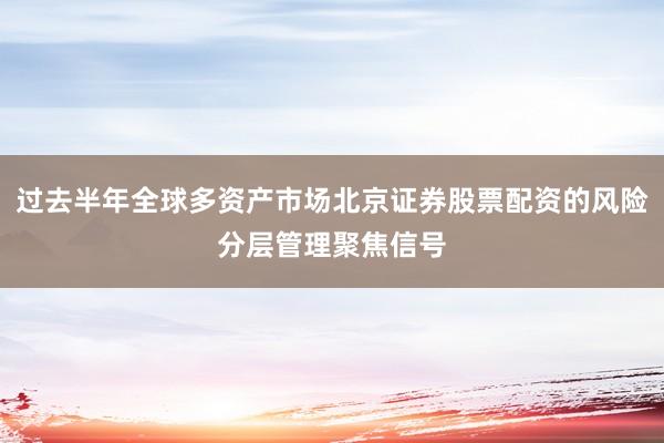 过去半年全球多资产市场北京证券股票配资的风险分层管理聚焦信号