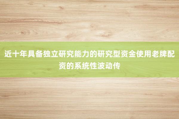 近十年具备独立研究能力的研究型资金使用老牌配资的系统性波动传