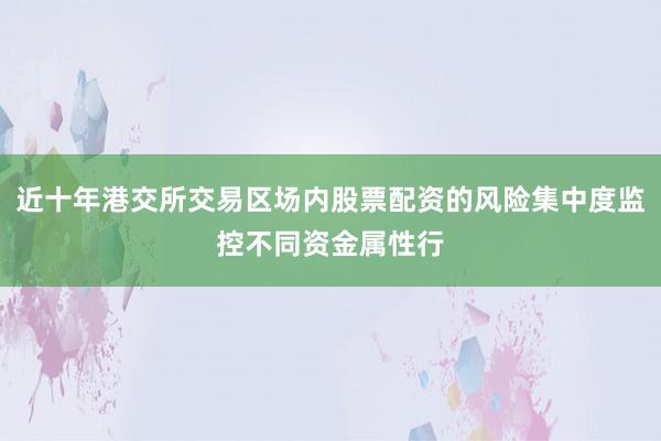 近十年港交所交易区场内股票配资的风险集中度监控不同资金属性行