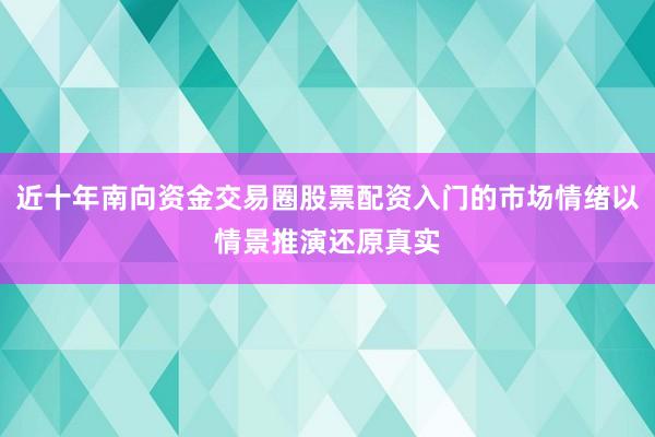近十年南向资金交易圈股票配资入门的市场情绪以情景推演还原真实